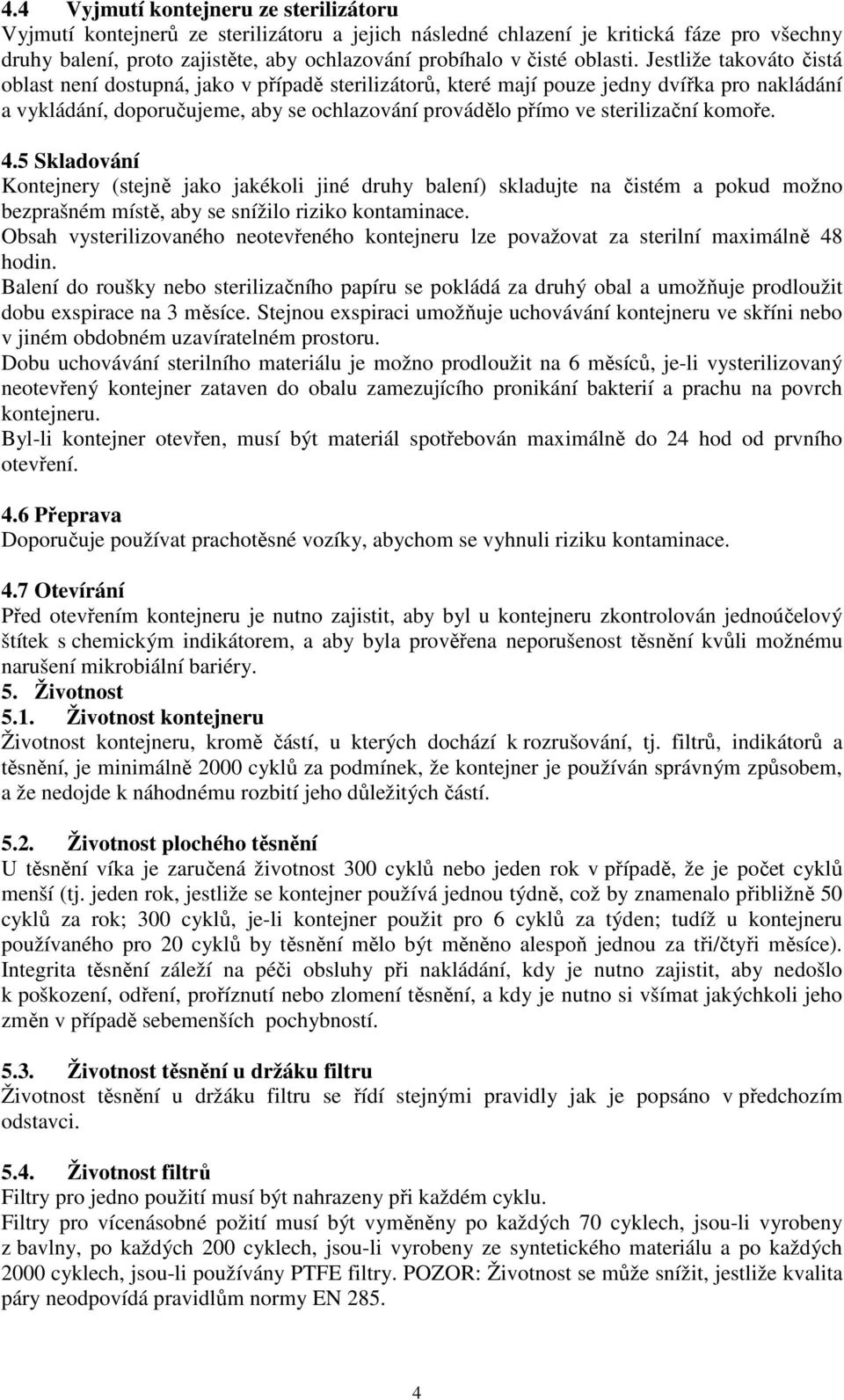 Jestliže takováto čistá oblast není dostupná, jako v případě sterilizátorů, které mají pouze jedny dvířka pro nakládání a vykládání, doporučujeme, aby se ochlazování provádělo přímo ve sterilizační