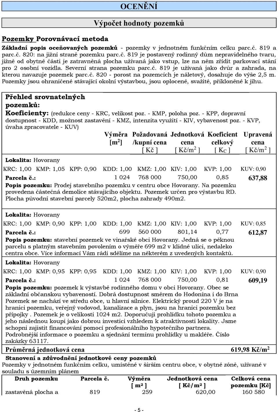 ím celku parc.č. 819 a parc.č. 820: na jižní straně pozemku parc.č. 819 je postavený rodinný dům nepravidelného tvaru, jižně od obytné části je zatravněná plocha užívaná jako vstup, lze na něm zřídit parkovací stání pro 2 osobní vozidla.