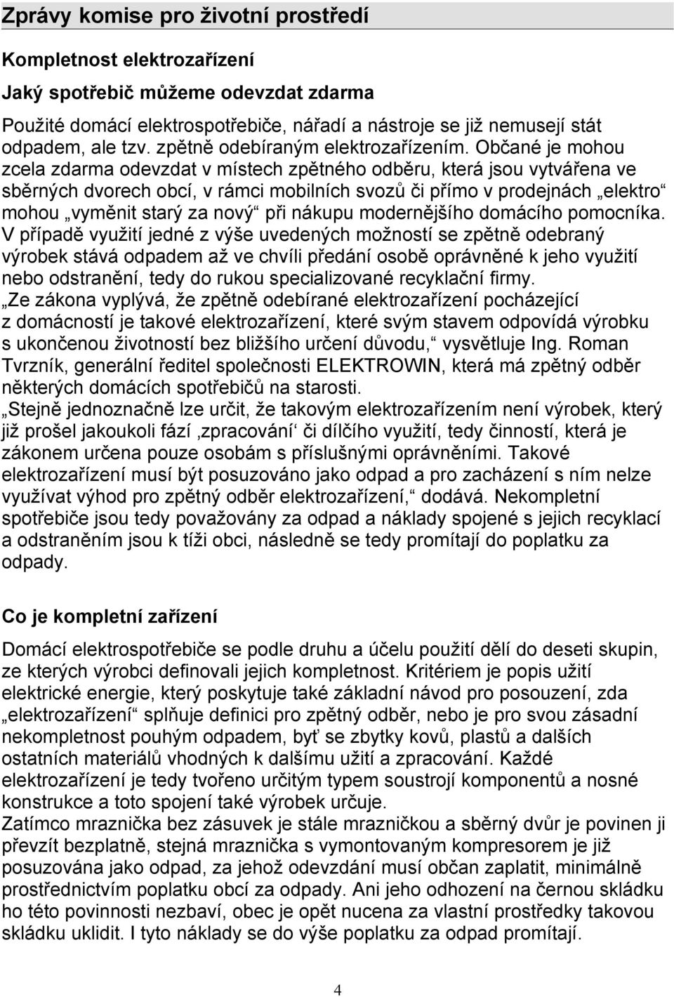 Občané je mohou zcela zdarma odevzdat v místech zpětného odběru, která jsou vytvářena ve sběrných dvorech obcí, v rámci mobilních svozů či přímo v prodejnách elektro mohou vyměnit starý za nový při