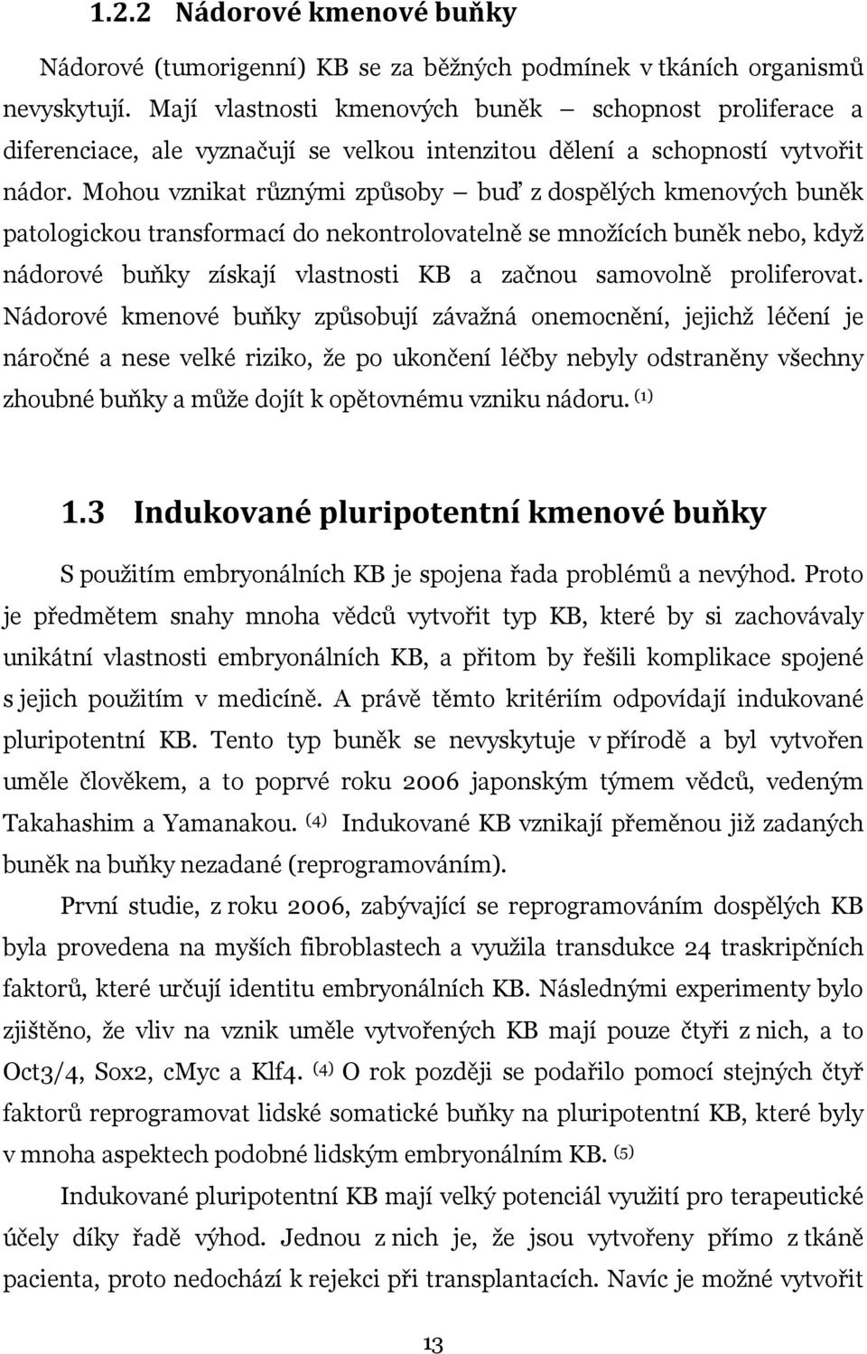 Mohou vznikat různými způsoby buď z dospělých kmenových buněk patologickou transformací do nekontrolovatelně se množících buněk nebo, když nádorové buňky získají vlastnosti KB a začnou samovolně