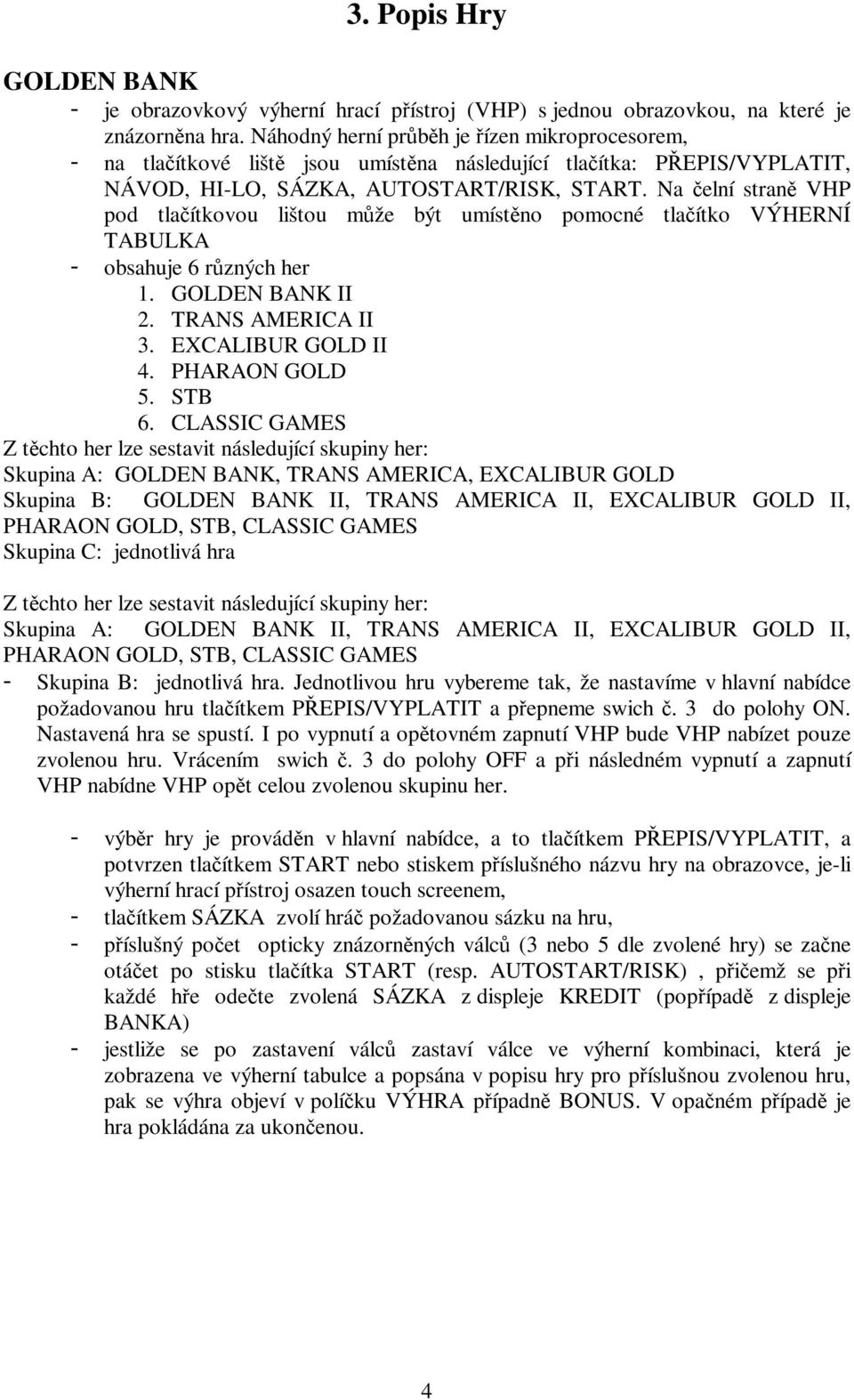 Na čelní straně VHP pod tlačítkovou lištou může být umístěno pomocné tlačítko VÝHERNÍ TABULKA - obsahuje 6 různých her 1. GOLDEN BANK II 2. TRANS AMERICA II 3. EXCALIBUR GOLD II 4. PHARAON GOLD 5.