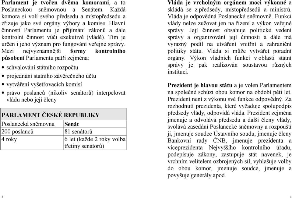 Mezi nejvýznamnější formy kontrolního působení Parlamentu patří zejména: schvalování státního rozpočtu projednání státního závěrečného účtu vytváření vyšetřovacích komisí právo poslanců (nikoliv