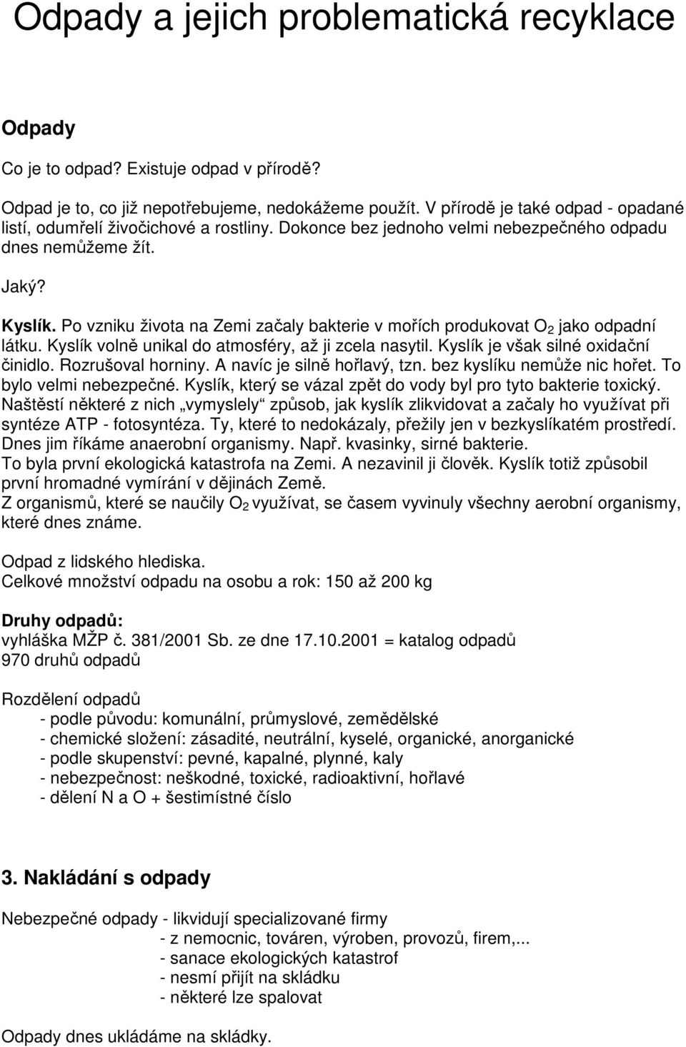 Po vzniku života na Zemi začaly bakterie v mořích produkovat O 2 jako odpadní látku. Kyslík volně unikal do atmosféry, až ji zcela nasytil. Kyslík je však silné oxidační činidlo. Rozrušoval horniny.