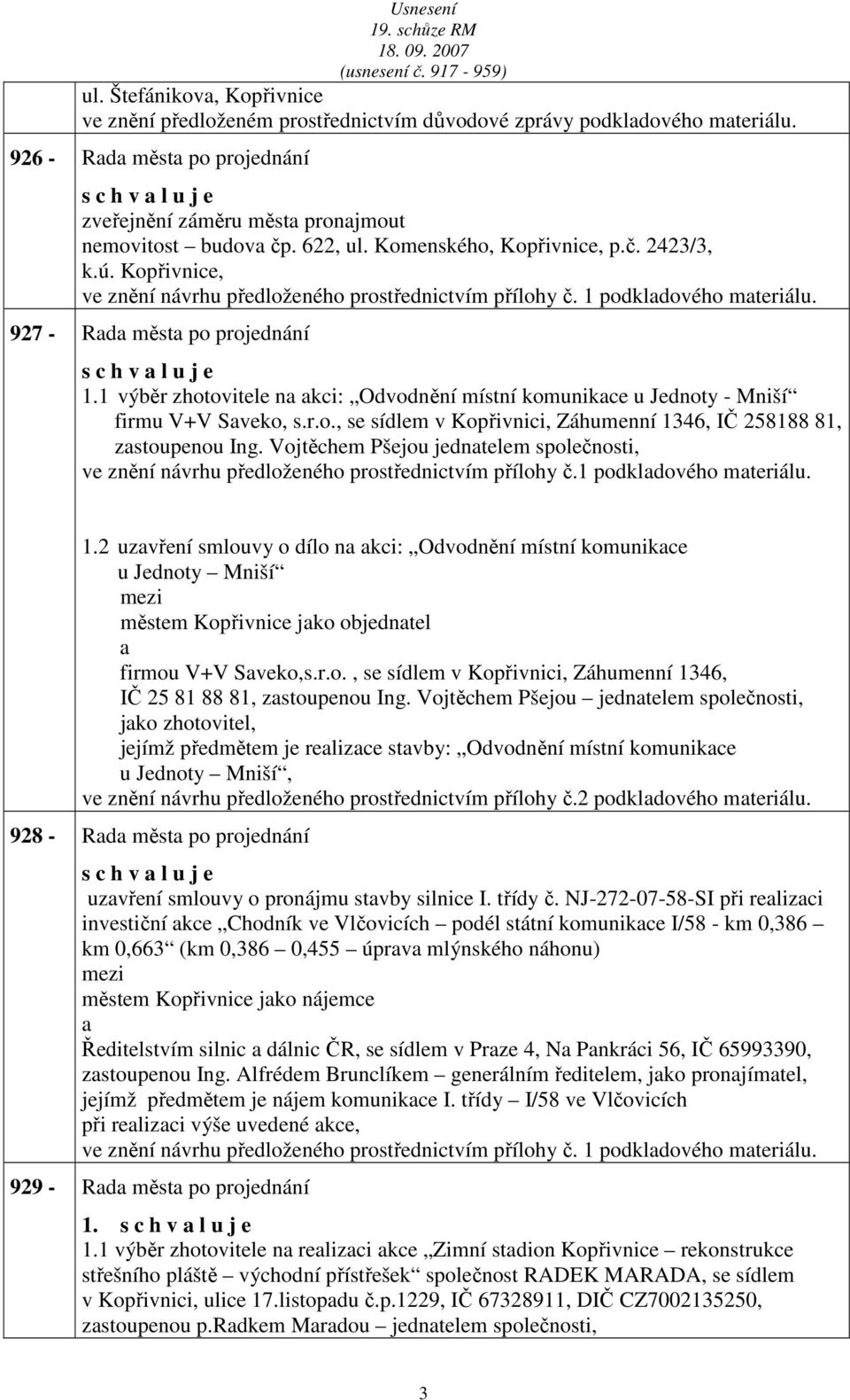 1 výběr zhotovitele n kci: Odvodnění místní komunikce u Jednoty - Mniší firmu V+V Sveko, s.r.o., se sídlem v Kopřivnici, Záhumenní 1346, IČ 258188 81, zstoupenou Ing.