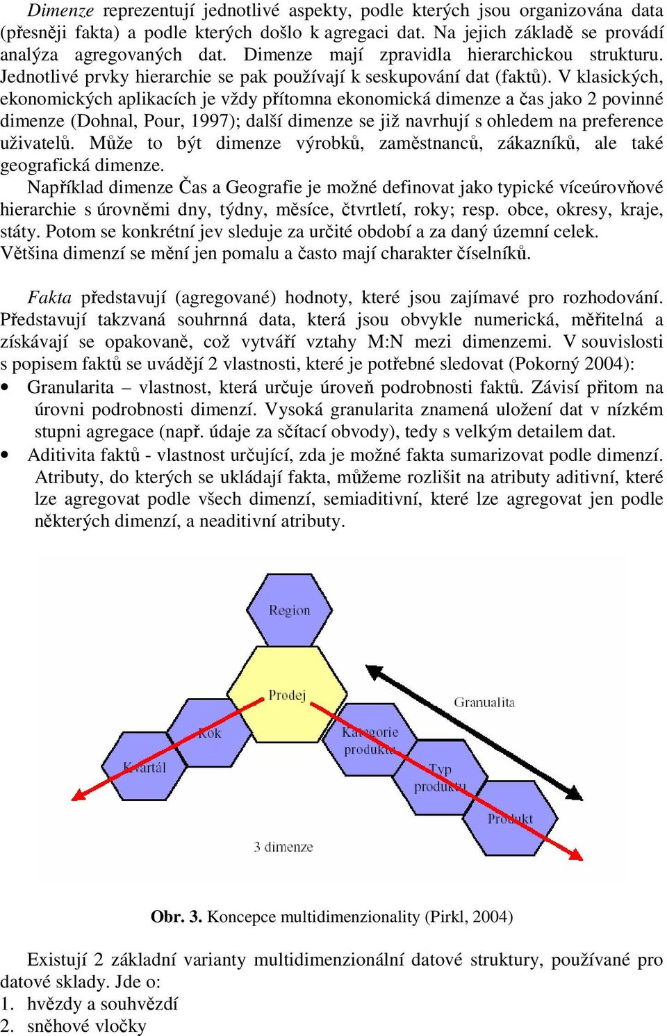 V klasických, ekonomických aplikacích je vždy přítomna ekonomická dimenze a čas jako 2 povinné dimenze (Dohnal, Pour, 1997); další dimenze se již navrhují s ohledem na preference uživatelů.