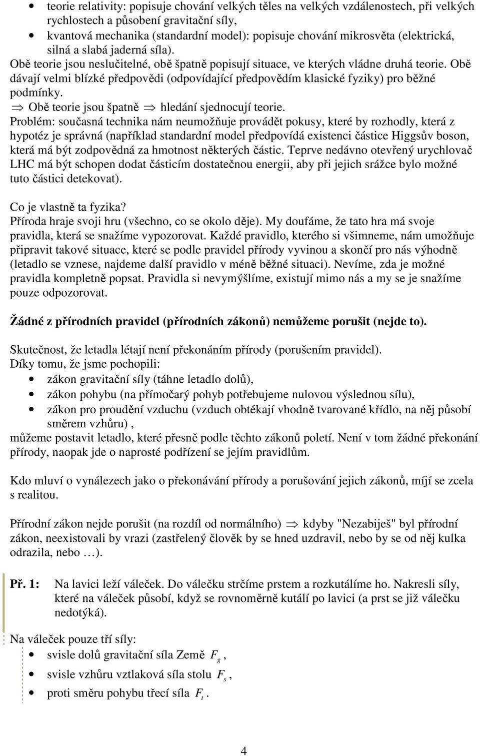 Obě dávají velmi blízké předpovědi (odpovídajíí předpovědím klasiké fyziky) pro běžné podmínky. Obě teorie jsou špatně hledání sjednoují teorie.