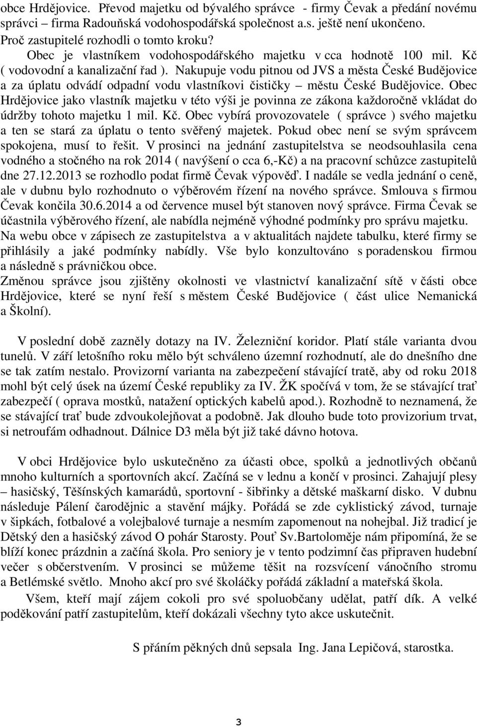 Nakupuje vodu pitnou od JVS a města České Budějovice a za úplatu odvádí odpadní vodu vlastníkovi čističky městu České Budějovice.