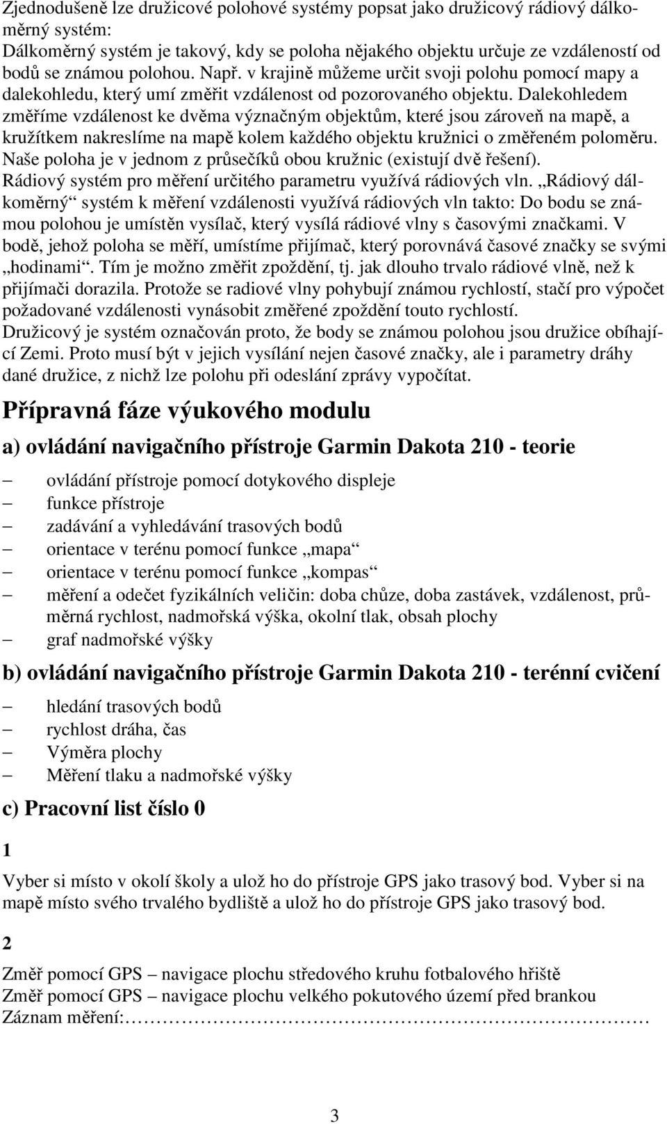 Dalekohledem změříme vzdálenost ke dvěma význačným objektům, které jsou zároveň na mapě, a kružítkem nakreslíme na mapě kolem každého objektu kružnici o změřeném poloměru.