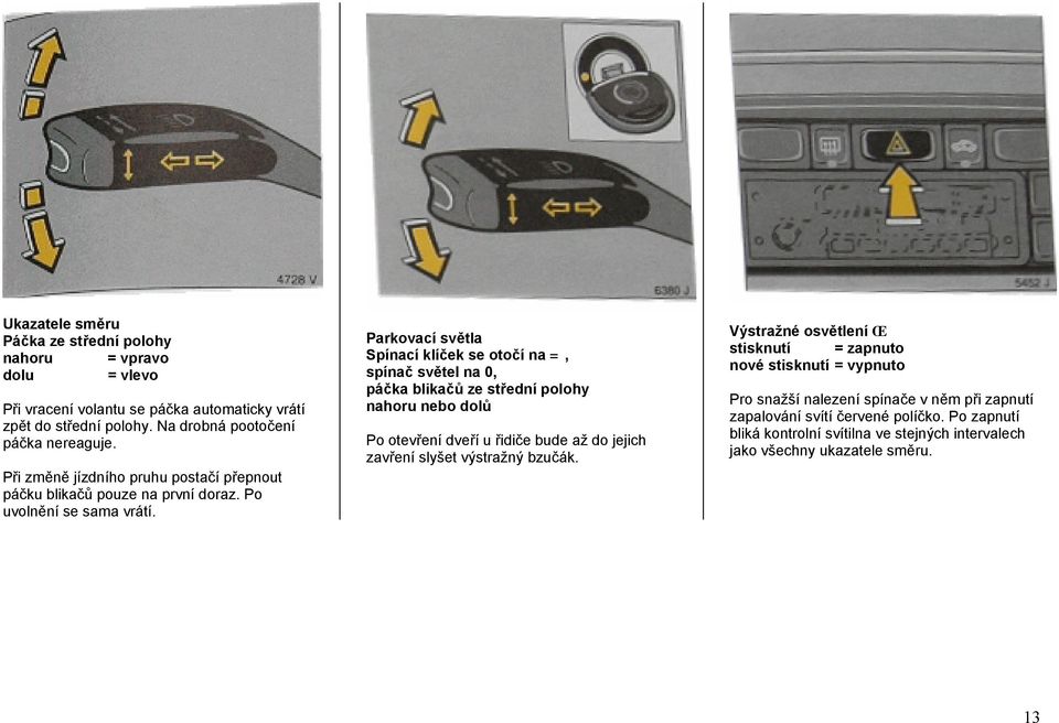 Parkovací světla Spínací klíček se otočí na =, spínač světel na 0, páčka blikačů ze střední polohy nahoru nebo dolů Po otevření dveří u řidiče bude až do jejich zavření slyšet