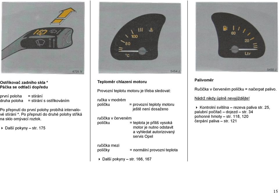 175 Teploměr chlazení motoru Provozní teplotu motoru je třeba sledovat: ručka v modrém políčku = provozní teploty motoru ještě není dosaženo ručička v červeném políčku = teplota je příliš vysoká