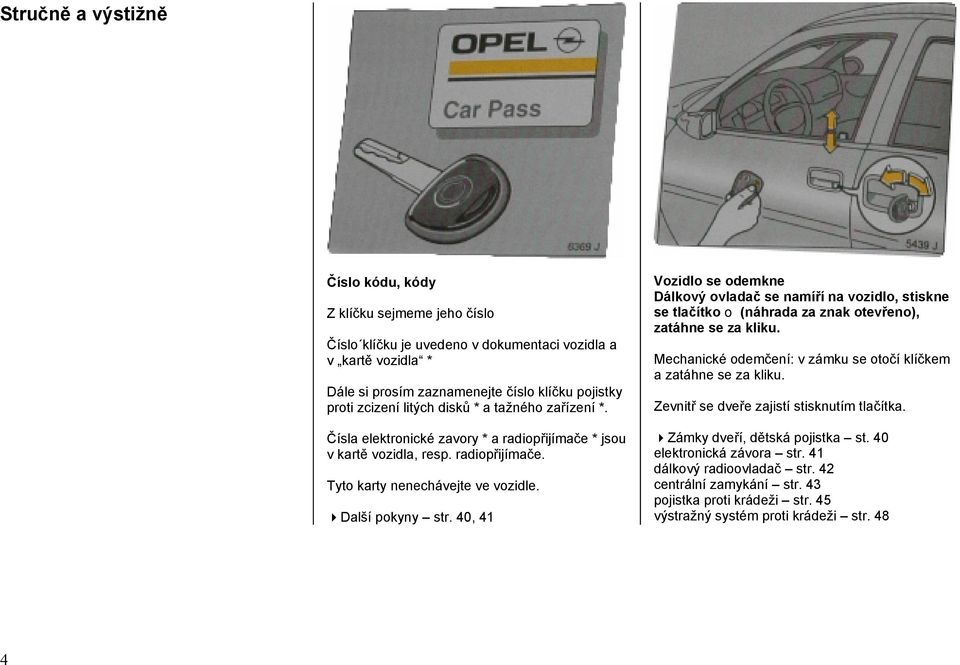 40, 41 Vozidlo se odemkne Dálkový ovladač se namíří na vozidlo, stiskne se tlačítko o (náhrada za znak otevřeno), zatáhne se za kliku.