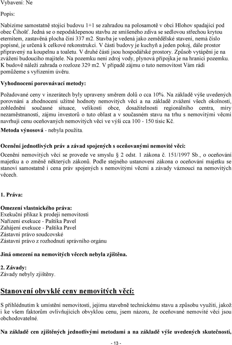 Stavba je vedená jako zemědělské stavení, nemá číslo popisné, je určená k celkové rekonstrukci. V části budovy je kuchyň a jeden pokoj, dále prostor připravený na koupelnu a toaletu.