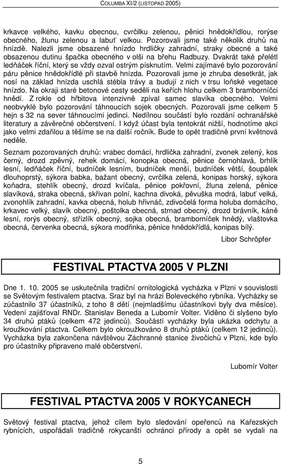 Dvakrát také přelétl ledňáček říční, který se vždy ozval ostrým písknutím. Velmi zajímavé bylo pozorování páru pěnice hnědokřídlé při stavbě hnízda.