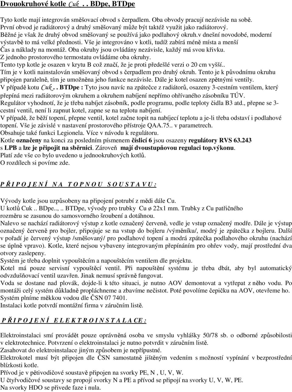 v dnešní novodobé, moderní výstavbě to má velké přednosti. Vše je integrováno v kotli, tudíž zabírá méně místa a menší Čas a náklady na montáž.