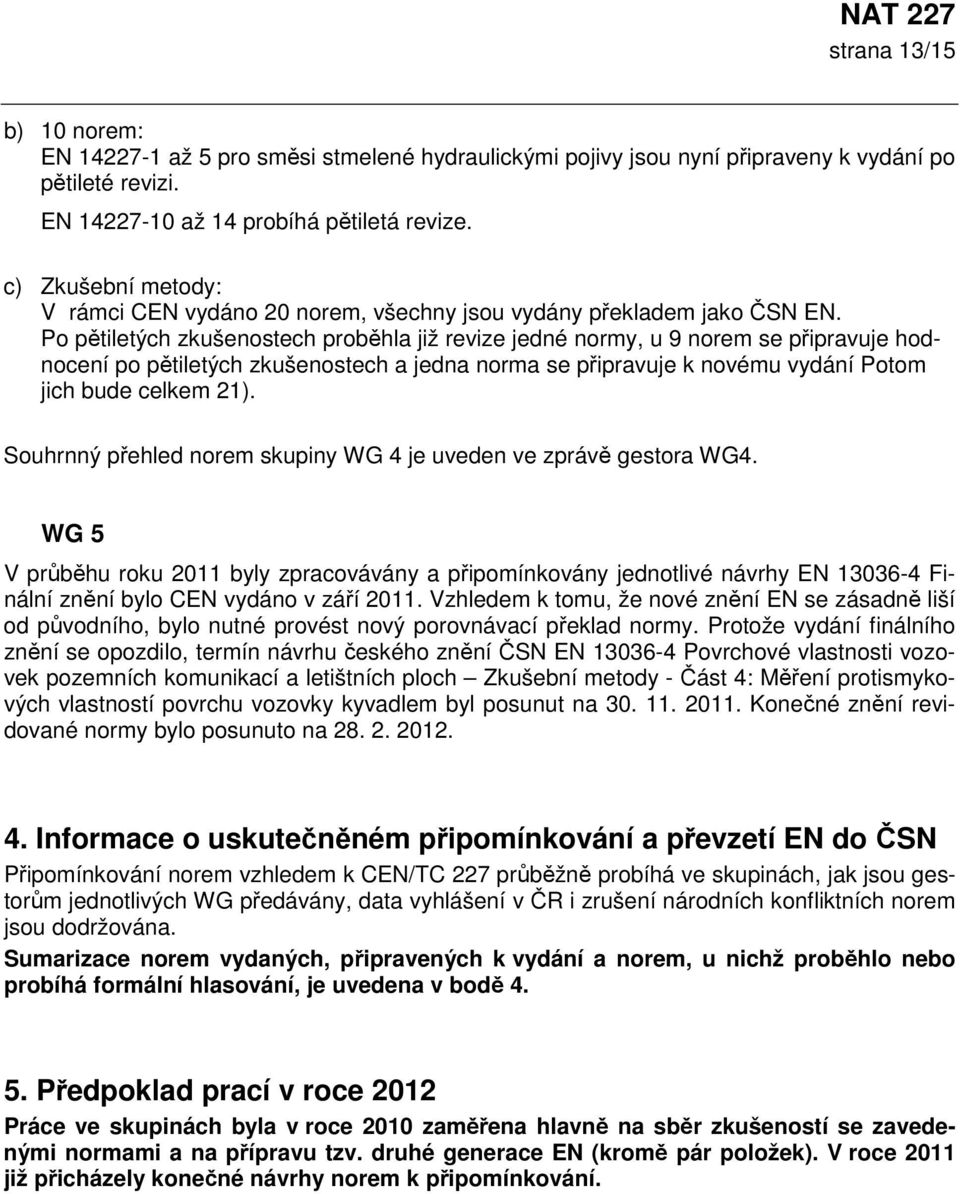 Po pětiletých zkušenostech proběhla již revize jedné normy, u 9 norem se připravuje hodnocení po pětiletých zkušenostech a jedna norma se připravuje k novému vydání Potom jich bude celkem 21).