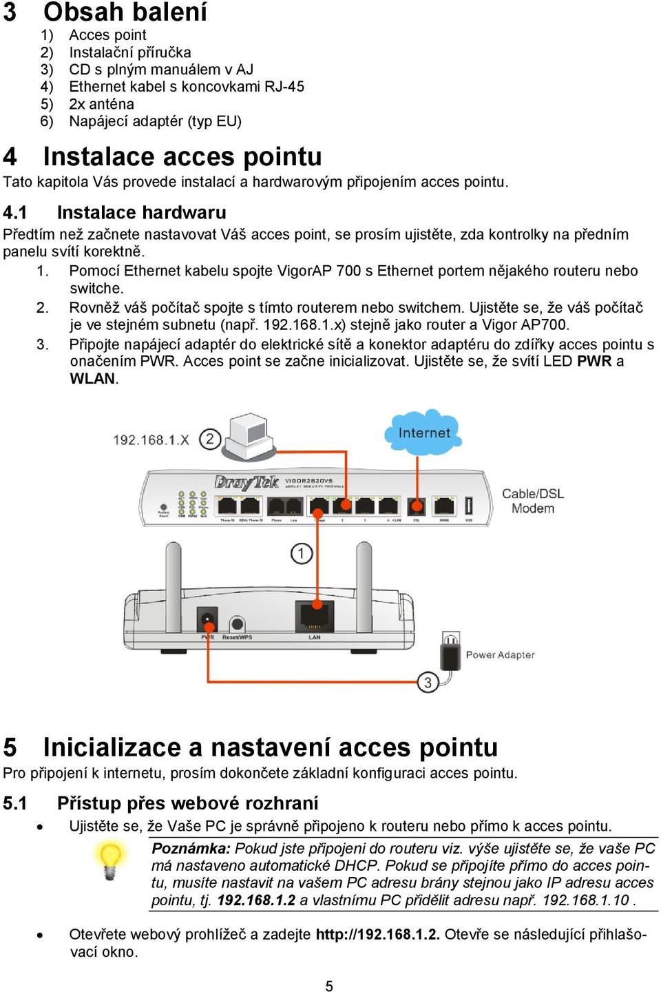 1. Pomocí Ethernet kabelu spojte VigorAP 700 s Ethernet portem nějakého routeru nebo switche. 2. Rovněž váš počítač spojte s tímto routerem nebo switchem.