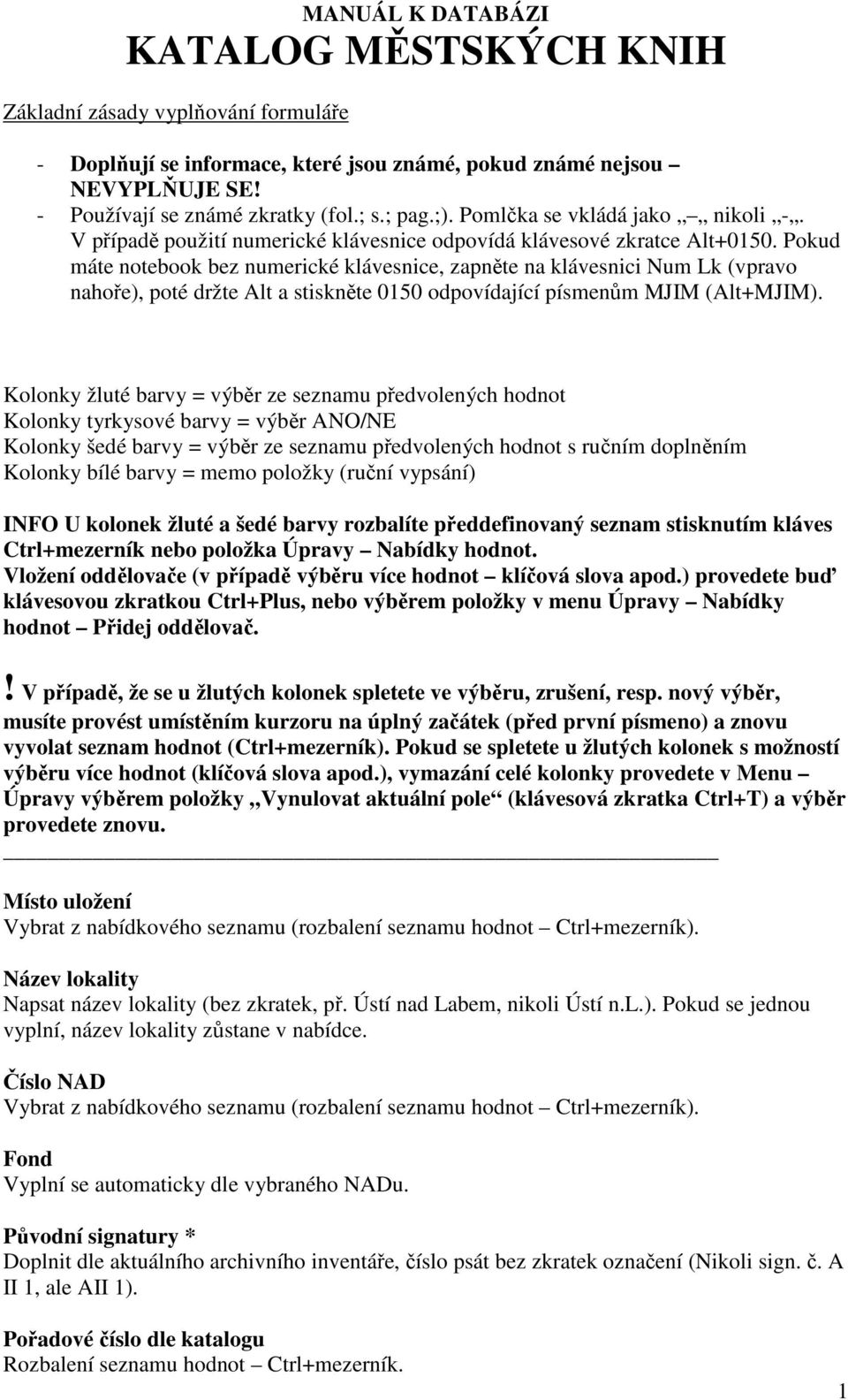 Pokud máte notebook bez numerické klávesnice, zapněte na klávesnici Num Lk (vpravo nahoře), poté držte Alt a stiskněte 0150 odpovídající písmenům MJIM (Alt+MJIM).