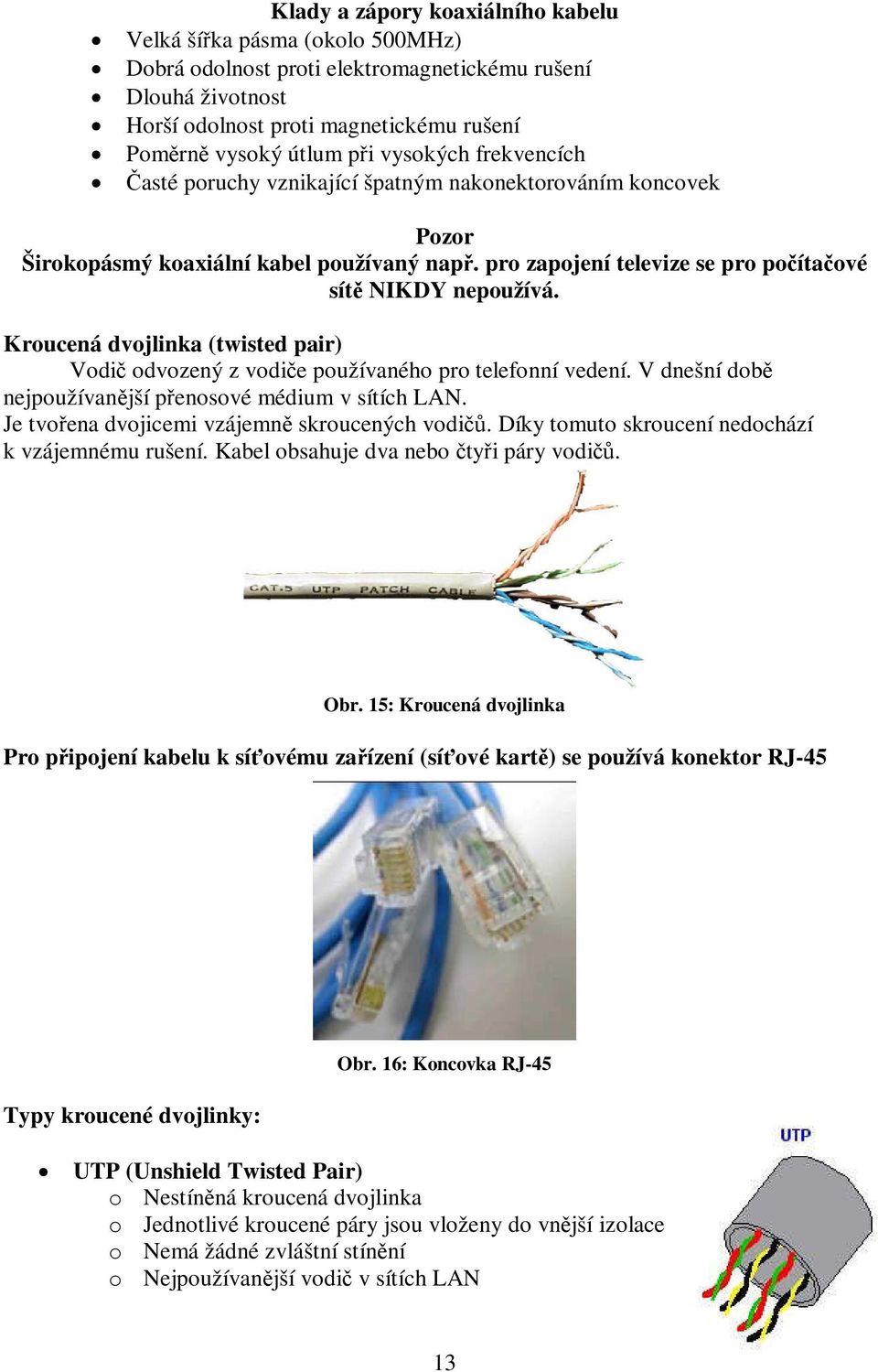 Kroucená dvojlinka (twisted pair) Vodič odvozený z vodiče používaného pro telefonní vedení. V dnešní době nejpoužívanější přenosové médium v sítích LAN.