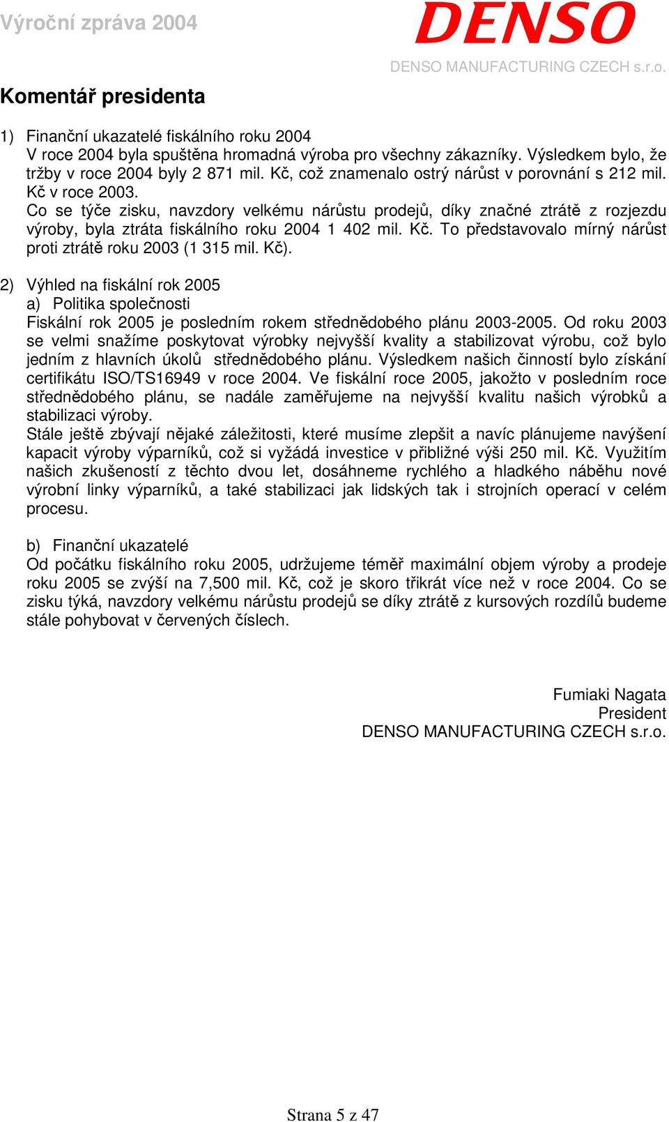 Co se týče zisku, navzdory velkému nárůstu prodejů, díky značné ztrátě z rozjezdu výroby, byla ztráta fiskálního roku 2004 1 402 mil. Kč.