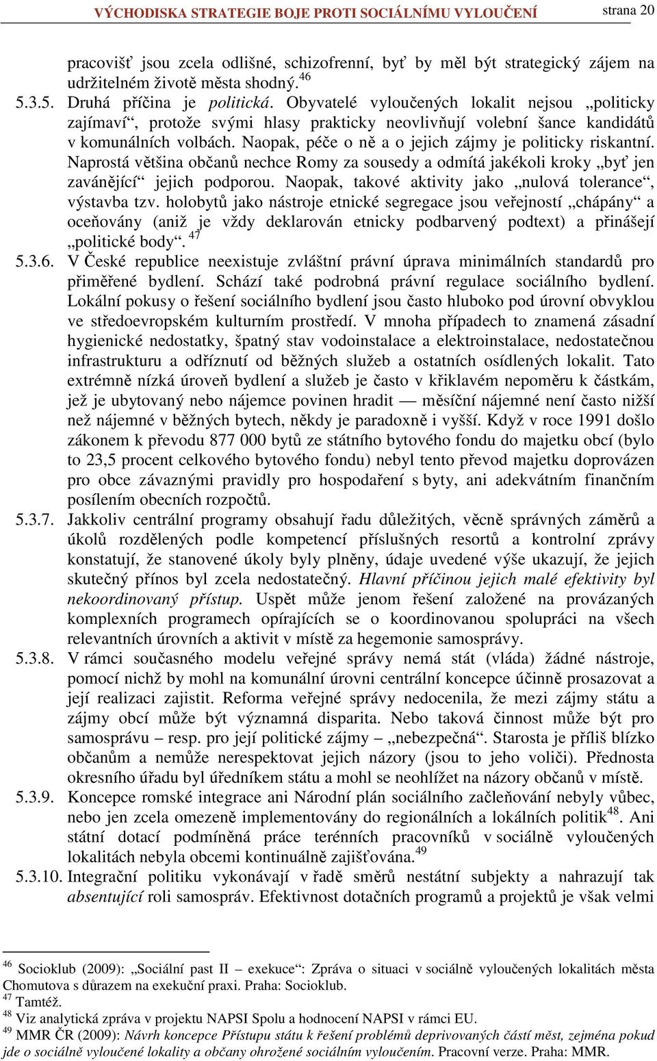 Naopak, péče o ně a o jejich zájmy je politicky riskantní. Naprostá většina občanů nechce Romy za sousedy a odmítá jakékoli kroky byť jen zavánějící jejich podporou.