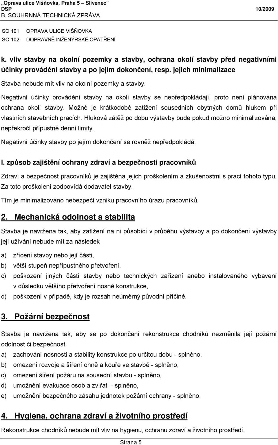 Možné je krátkodobé zatížení sousedních obytných domů hlukem při vlastních stavebních pracích. Hluková zátěž po dobu výstavby bude pokud možno minimalizována, nepřekročí přípustné denní limity.