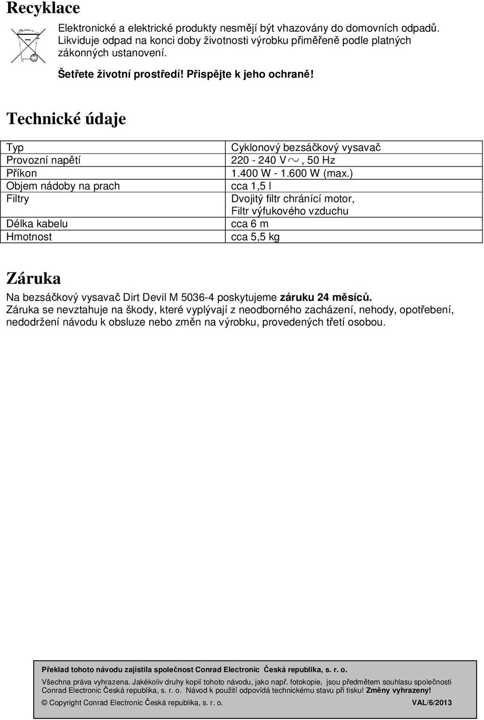 ) Objem nádoby na prach cca 1,5 l Filtry Dvojitý filtr chránící motor, Filtr výfukového vzduchu Délka kabelu cca 6 m Hmotnost cca 5,5 kg Záruka Na bezsáčkový vysavač Dirt Devil M 5036-4 poskytujeme