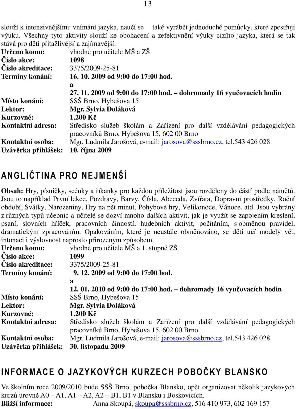 Určeno komu: vhodné pro učitele MŠ a ZŠ Číslo akce: 1098 Číslo akreditace: 3375/2009-25-81 Termíny konání: 16. 10. 2009 od 9:00 do 17:00 hod.