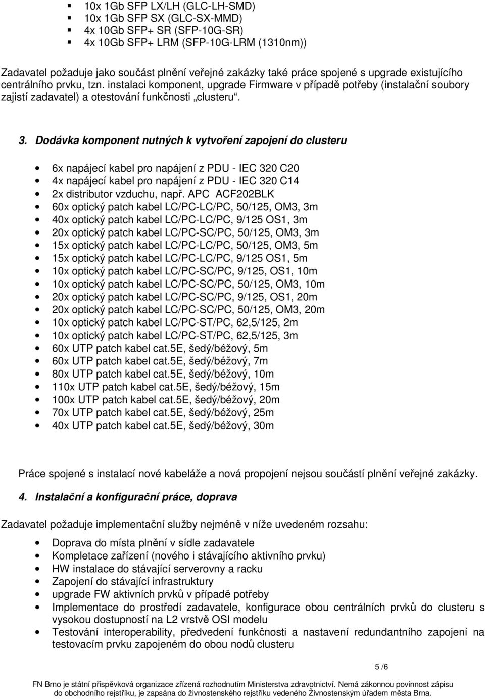 Dodávka komponent nutných k vytvoření zapojení do clusteru 6x napájecí kabel pro napájení z PDU - IEC 320 C20 4x napájecí kabel pro napájení z PDU - IEC 320 C14 2x distributor vzduchu, např.