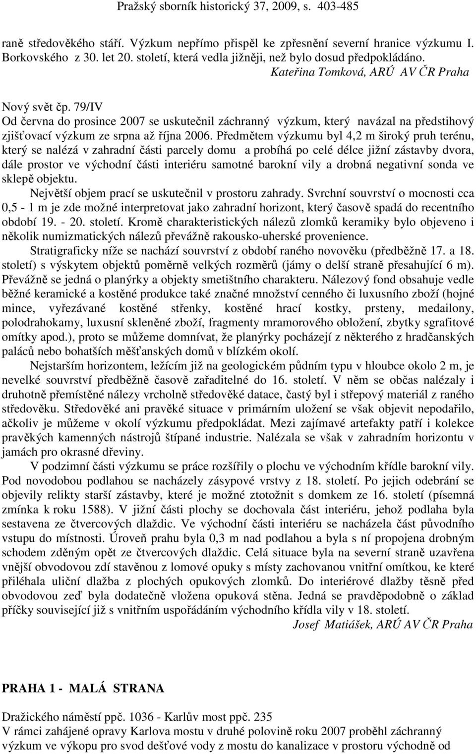 Předmětem výzkumu byl 4,2 m široký pruh terénu, který se nalézá v zahradní části parcely domu a probíhá po celé délce jižní zástavby dvora, dále prostor ve východní části interiéru samotné barokní