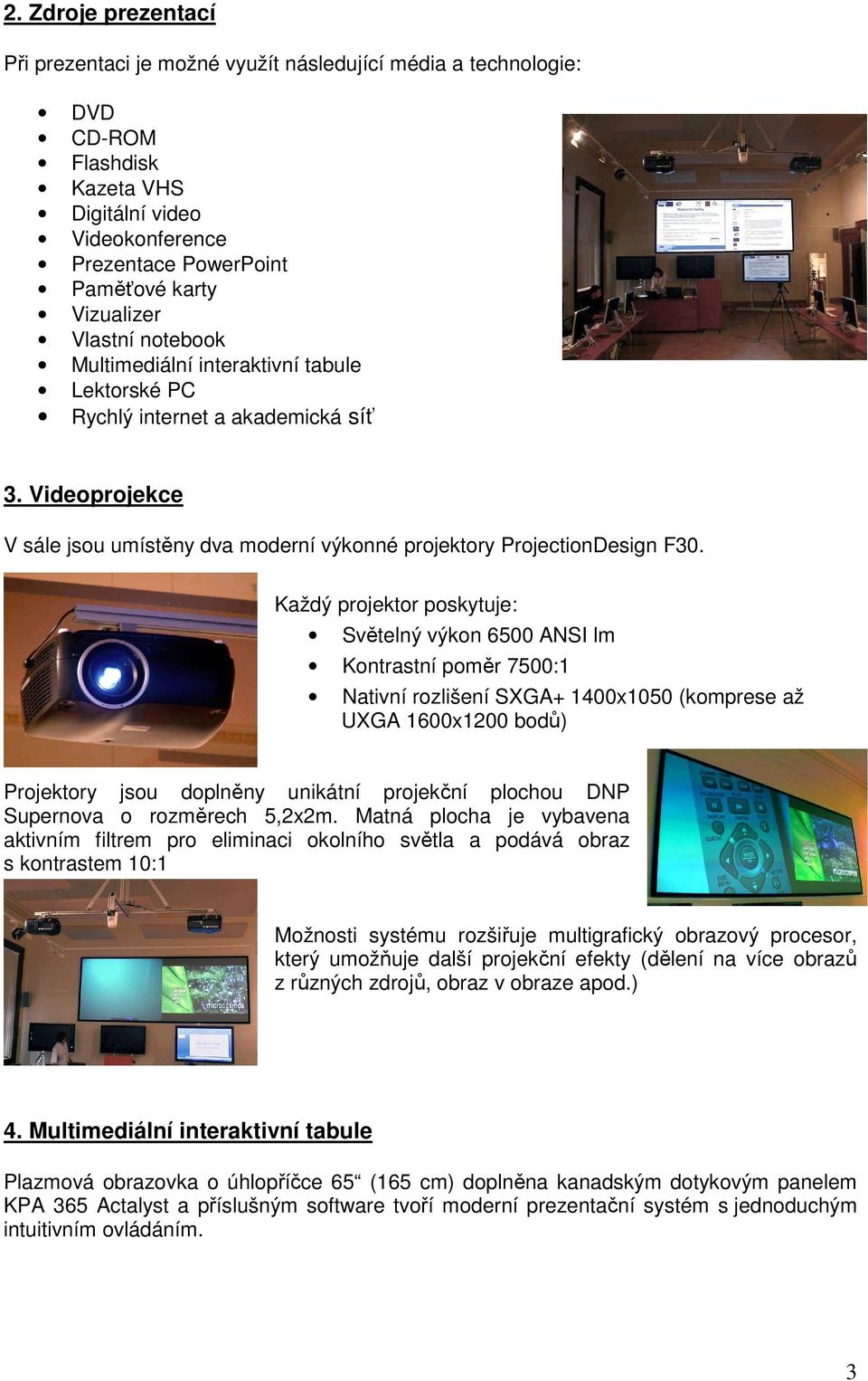 Každý projektor poskytuje: Světelný výkon 6500 ANSI lm Kontrastní poměr 7500:1 Nativní rozlišení SXGA+ 1400x1050 (komprese až UXGA 1600x1200 bodů) Projektory jsou doplněny unikátní projekční plochou