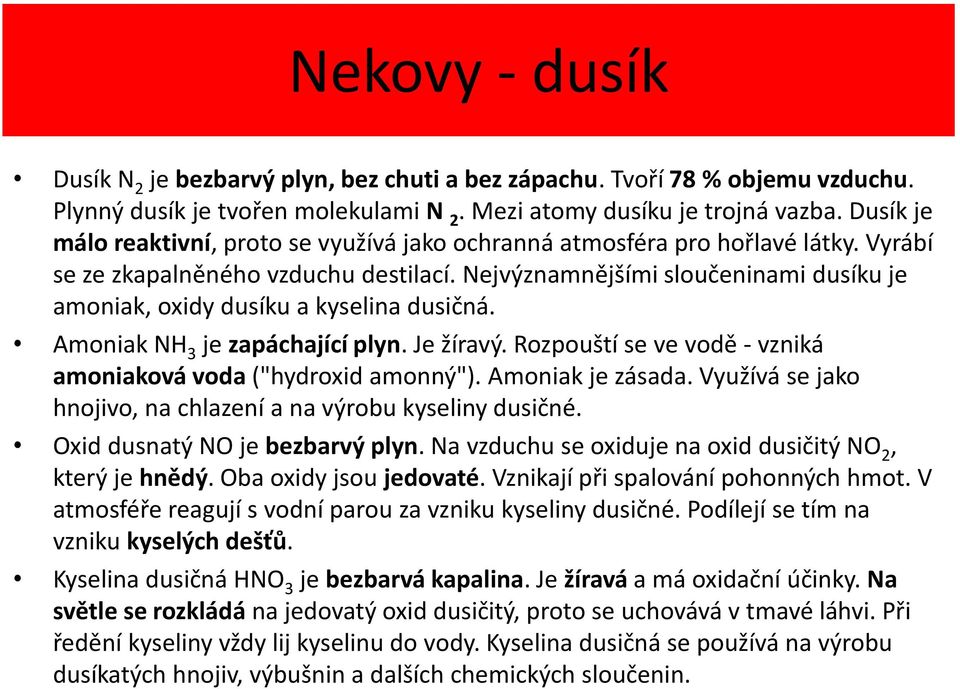 Nejvýznamnějšími sloučeninami dusíku je amoniak, oxidy dusíku a kyselina dusičná. Amoniak NH 3 je zapáchající plyn. Je žíravý. Rozpouští se ve vodě - vzniká amoniaková voda ("hydroxid amonný").