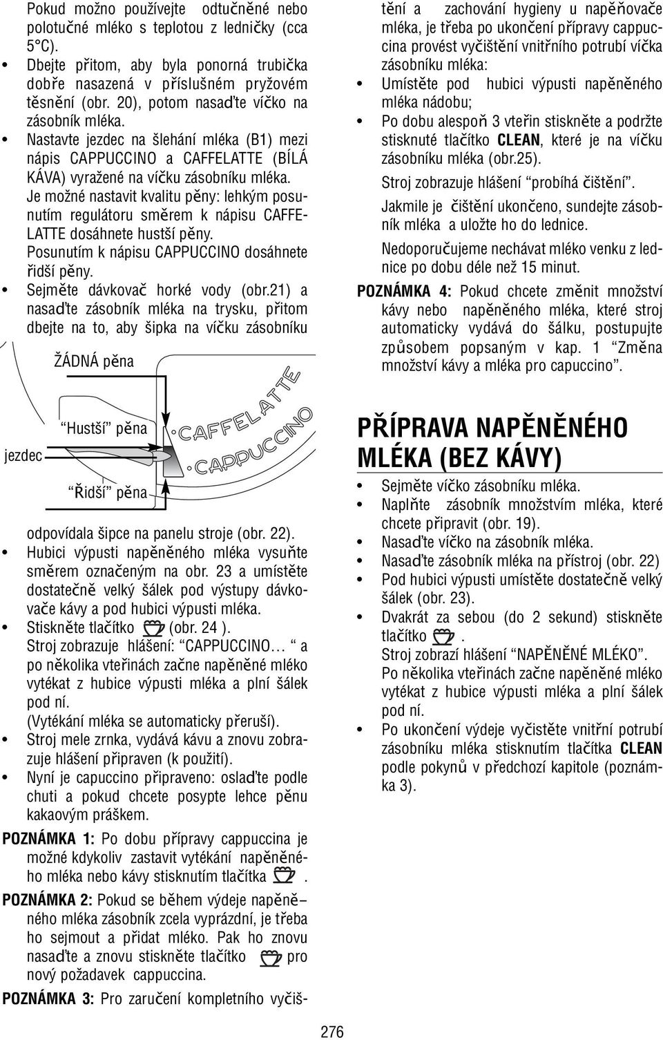 Je možné nastavit kvalitu pěny: lehkým posunutím regulátoru směrem k nápisu CAFFE- LATTE dosáhnete hustší pěny. Posunutím k nápisu CAPPUCCINO dosáhnete řidší pěny. Sejměte dávkovač horké vody (obr.