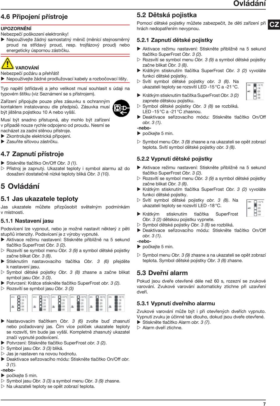 Typ napětí (střídavé) a jeho velikost musí souhlasit s údaji na typovém štítku (viz Seznámení se s přístrojem). Zařízení připojujte pouze přes zásuvku s ochranným kontaktem instalovanou dle předpisů.