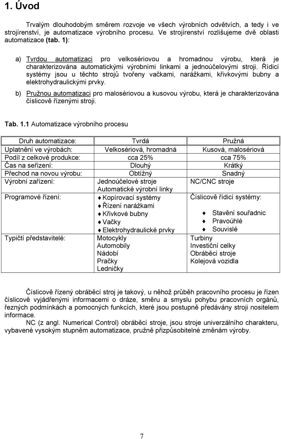 Řídicí systémy jsou u těchto strojů tvořeny vačkami, narážkami, křivkovými bubny a elektrohydraulickými prvky.