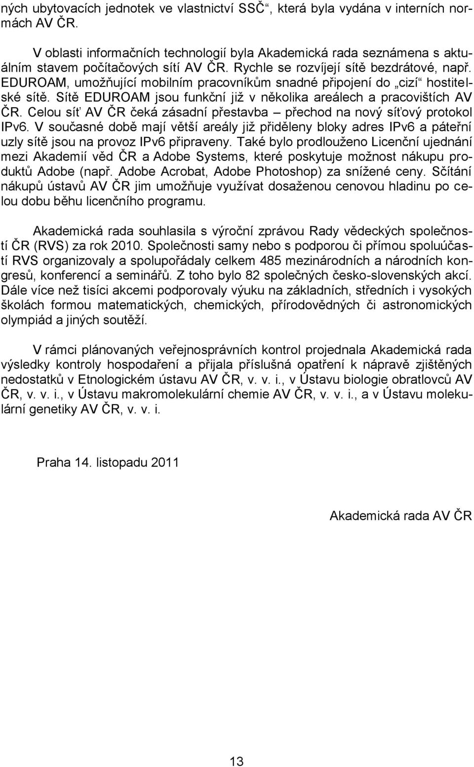 Celou síť AV ČR čeká zásadní přestavba přechod na nový síťový protokol IPv6. V současné době mají větší areály již přiděleny bloky adres IPv6 a páteřní uzly sítě jsou na provoz IPv6 připraveny.