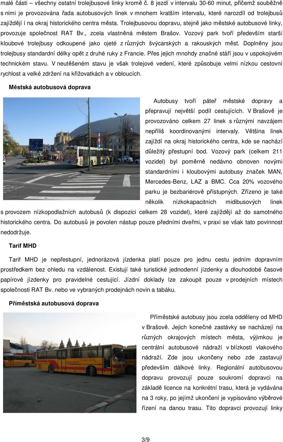 Trolejbusovou dopravu, stejně jako městské autobusové linky, provozuje společnost RAT Bv., zcela vlastněná městem Brašov.