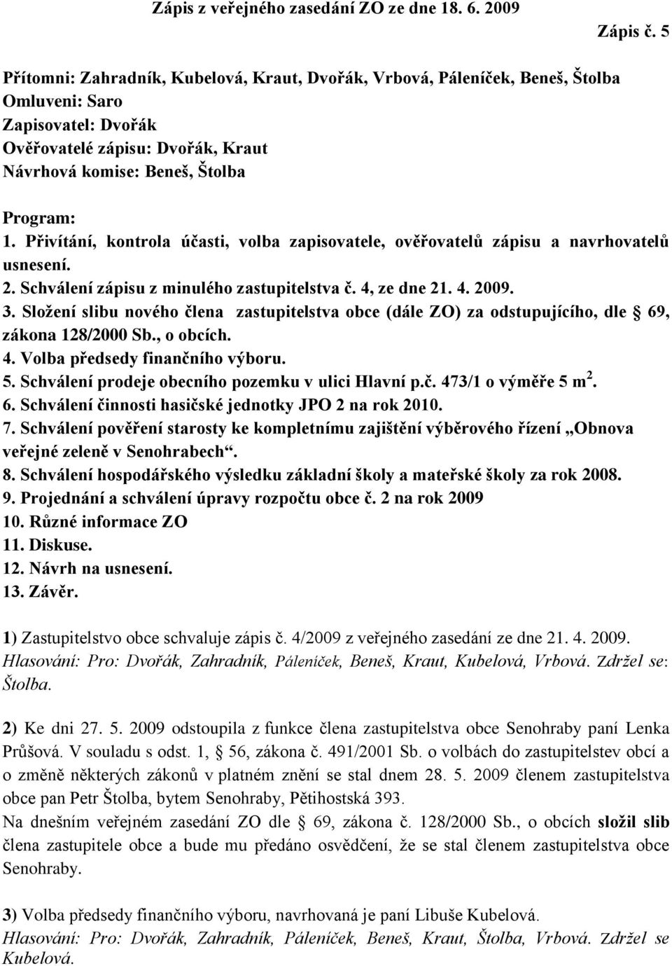 Přivítání, kontrola účasti, volba zapisovatele, ověřovatelů zápisu a navrhovatelů usnesení. 2. Schválení zápisu z minulého zastupitelstva č. 4, ze dne 21. 4. 2009. 3.