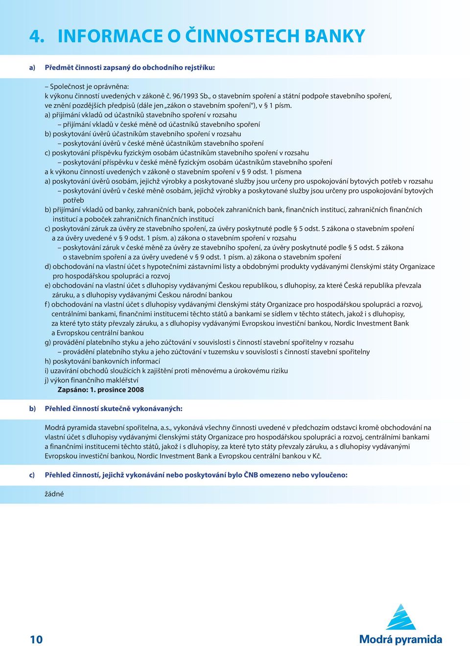 a) přijímání vkladů od účastníků stavebního spoření v rozsahu přijímání vkladů v české měně od účastníků stavebního spoření b) poskytování úvěrů účastníkům stavebního spoření v rozsahu poskytování