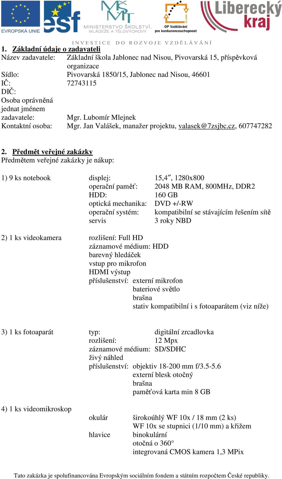 Předmět veřejné zakázky Předmětem veřejné zakázky je nákup: 1) 9 ks notebook displej: 15,4, 1280x800 operační paměť: 2048 MB RAM, 800MHz, DDR2 HDD: 160 GB optická mechanika: DVD +/-RW operační