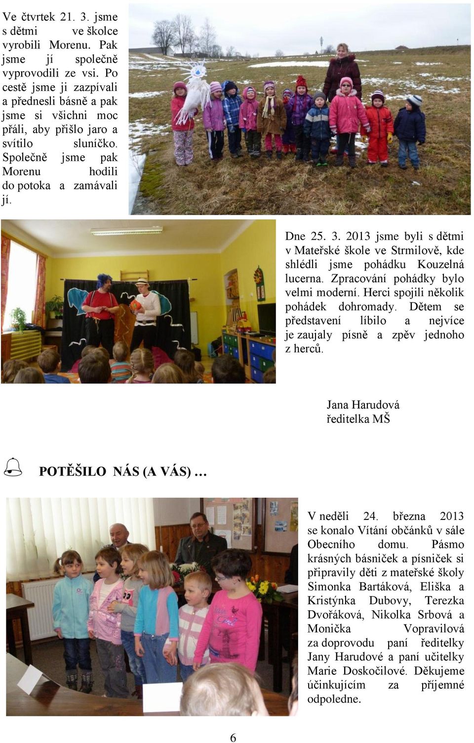 2013 jsme byli s dětmi v Mateřské škole ve Strmilově, kde shlédli jsme pohádku Kouzelná lucerna. Zpracování pohádky bylo velmi moderní. Herci spojili několik pohádek dohromady.
