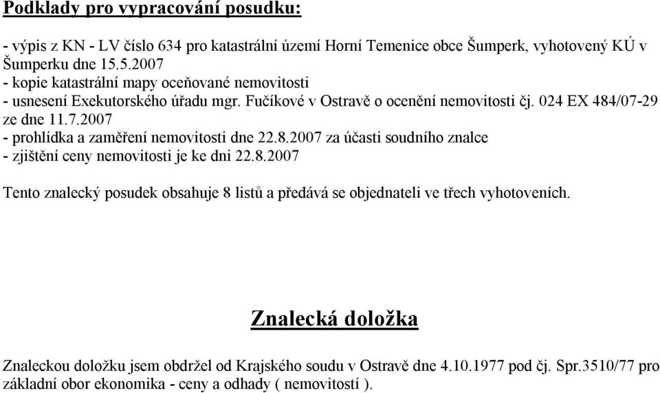 8.2007 za účasti soudního znalce - zjištění ceny nemovitosti je ke dni 22.8.2007 Tento znalecký posudek obsahuje 8 listů a předává se objednateli ve třech vyhotoveních.