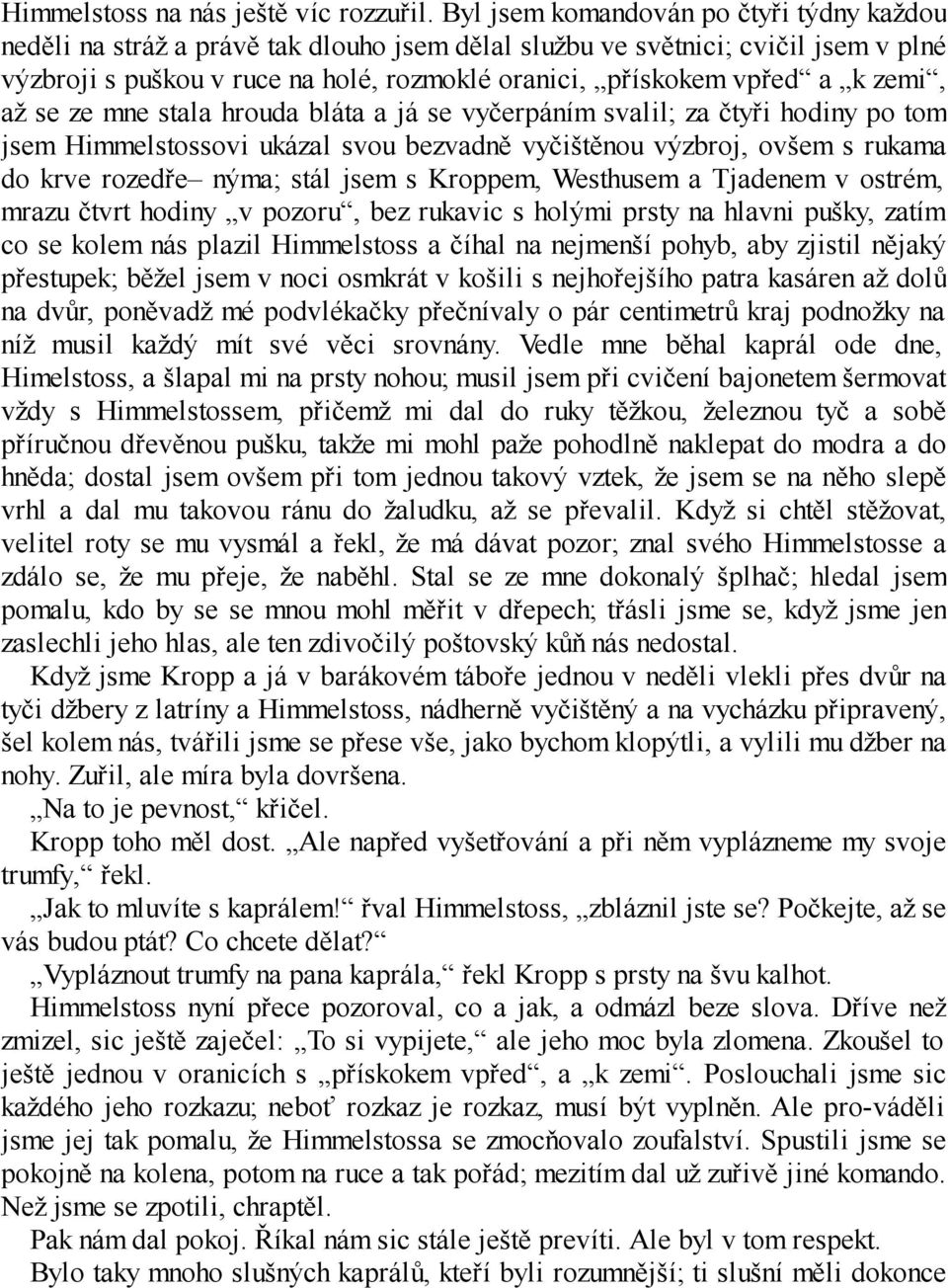 zemi, až se ze mne stala hrouda bláta a já se vyčerpáním svalil; za čtyři hodiny po tom jsem Himmelstossovi ukázal svou bezvadně vyčištěnou výzbroj, ovšem s rukama do krve rozedře nýma; stál jsem s