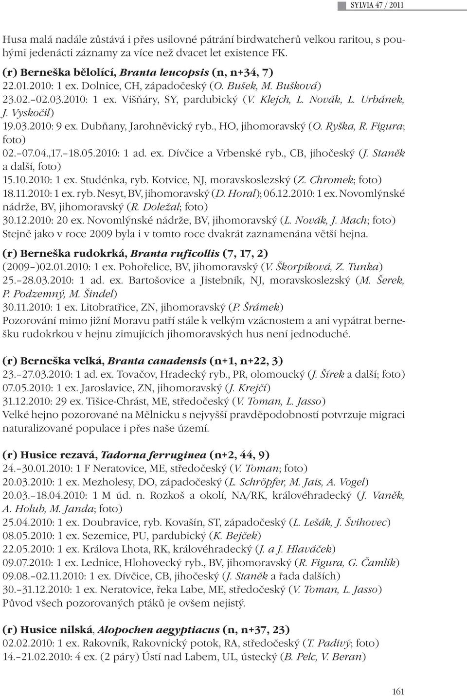 Urbánek, J. Vyskočil) 19.03.2010: 9 ex. Dubňany, Jarohněvický ryb., HO, jihomoravský (O. Ryška, R. Figura; foto) 02. 07.04.,17. 18.05.2010: 1 ad. ex. Dívčice a Vrbenské ryb., CB, jihočeský (J.