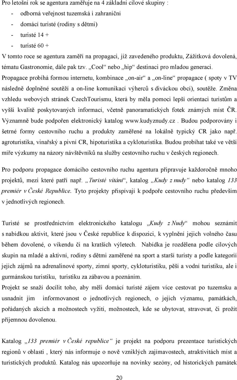 Propagace probíhá formou internetu, kombinace on-air a on-line propagace ( spoty v TV následně doplněné soutěží a on-line komunikací výherců s diváckou obcí), soutěže.