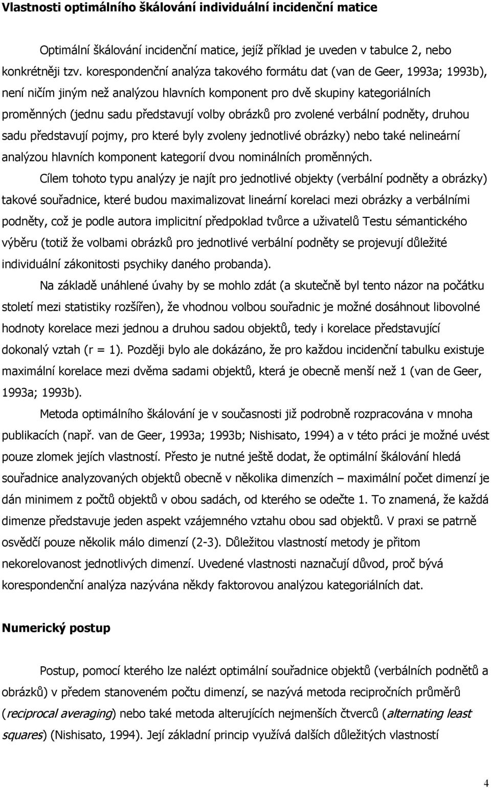 obrázků pro zvolené verbální podněty, druhou sadu představují pojmy, pro které byly zvoleny jednotlivé obrázky) nebo také nelineární analýzou hlavních komponent kategorií dvou nominálních proměnných.