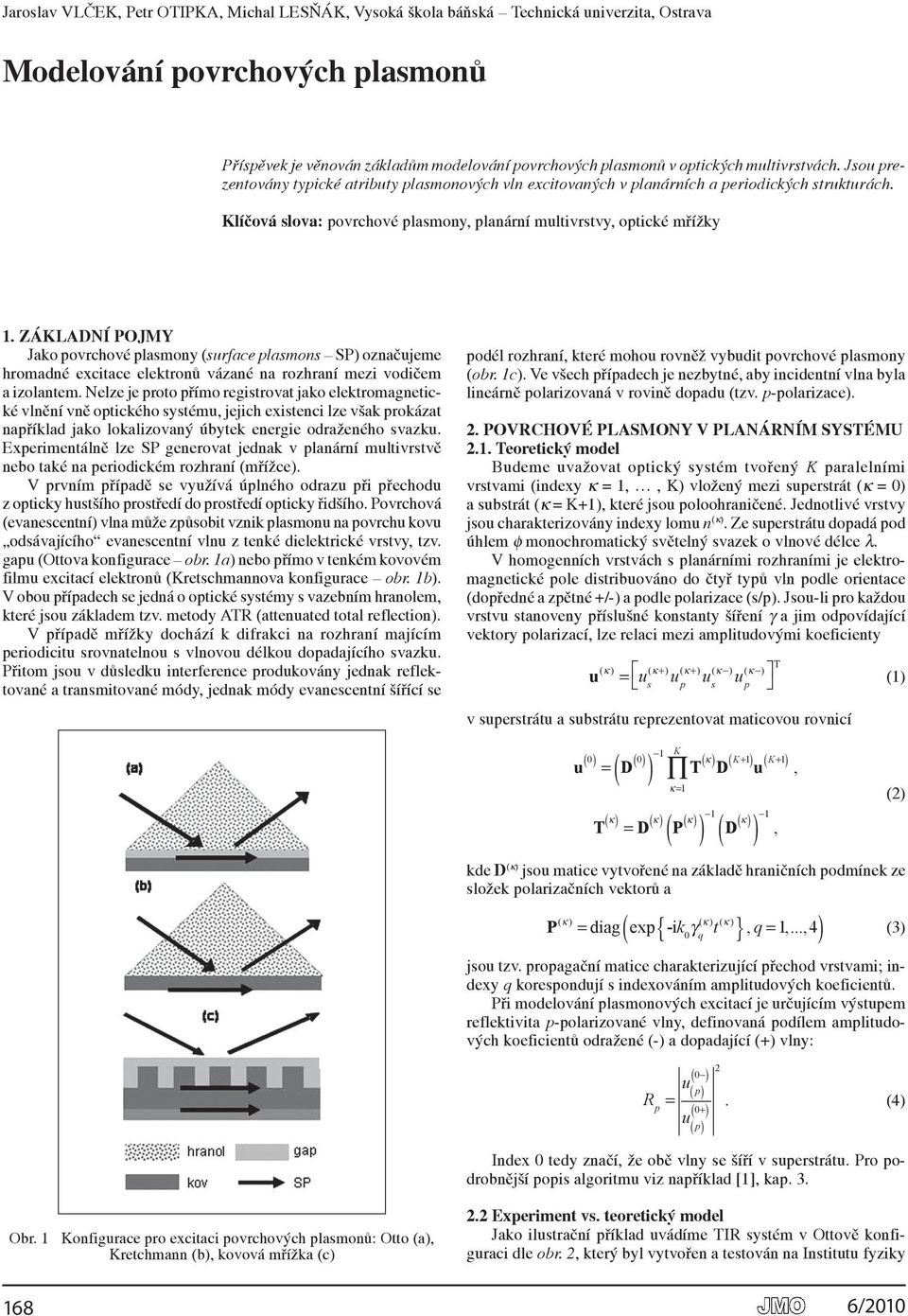 základní pojmy Jako povrchové plasmony (surface plasmons SP) označujeme hromadné excitace elektronů vázané na rozhraní mezi vodičem a izolantem.