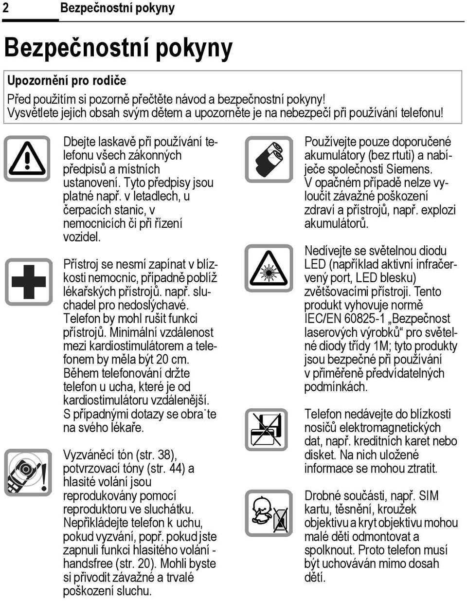 Tyto předpisy jsou platné např. v letadlech, u čerpacích stanic, v nemocnicích či při řízení vozidel. Přístroj se nesmí zapínat v blízkosti nemocnic, případně poblíž lékařských přístrojů. např. sluchadel pro nedoslýchavé.