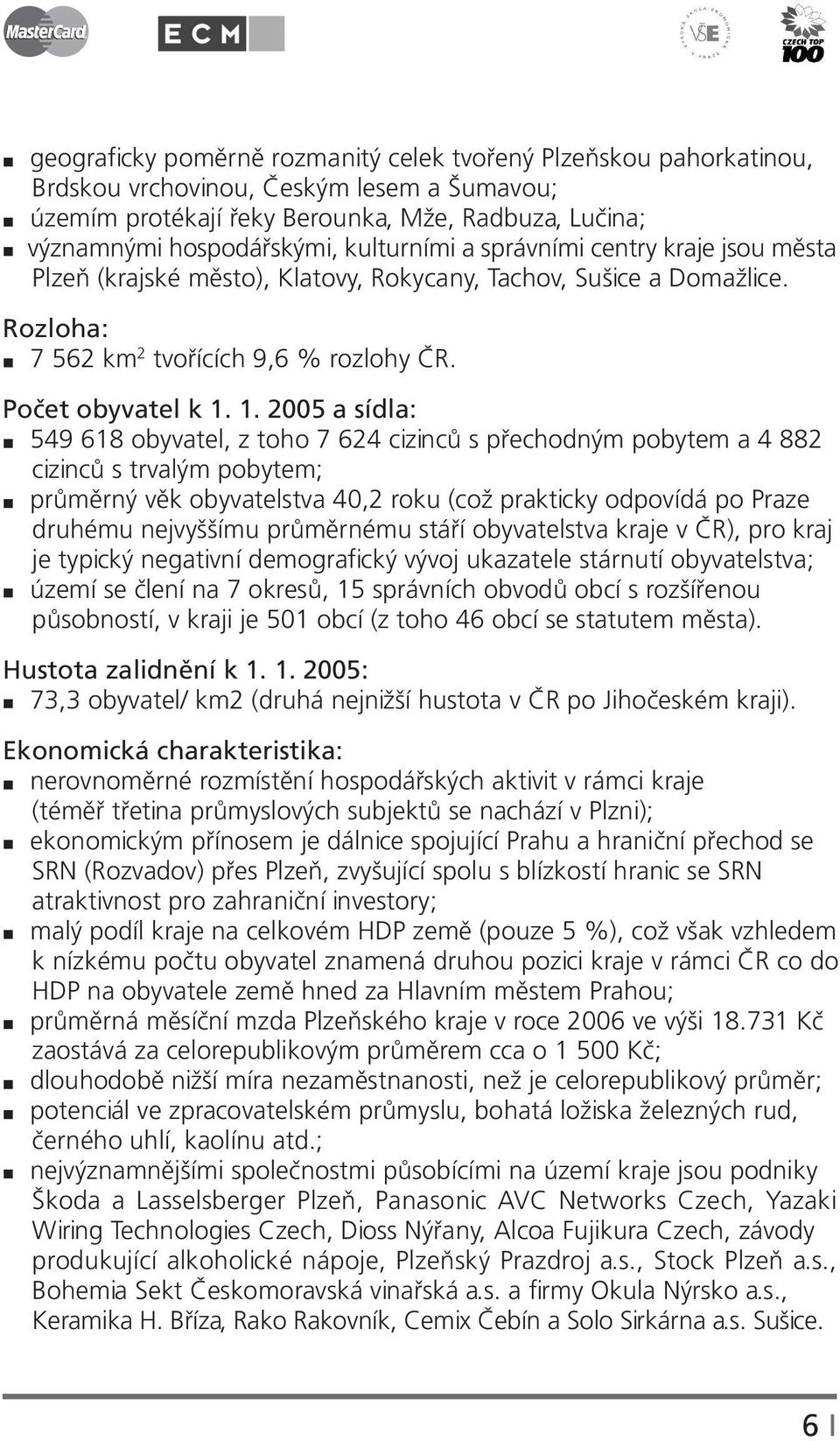 1. 2005 a sídla: 549 618 obyvatel, z toho 7 624 cizinců s přechodným pobytem a 4 882 cizinců s trvalým pobytem; průměrný věk obyvatelstva 40,2 roku (což prakticky odpovídá po Praze druhému nejvyššímu