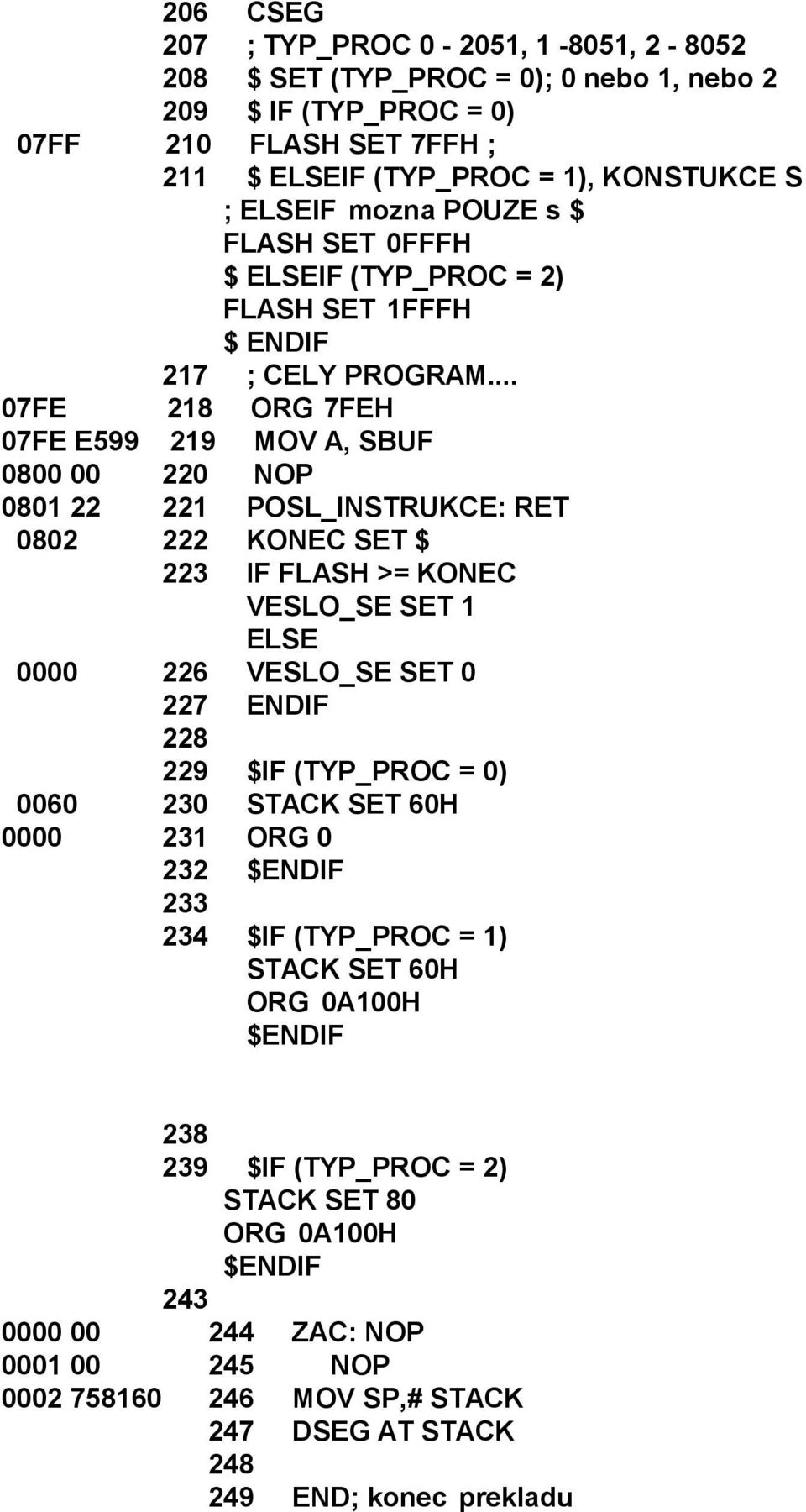 .. 07FE 218 ORG 7FEH 07FE E599 219 MOV A, SBUF 0800 00 220 NOP 0801 22 221 POSL_INSTRUKCE: RET 0802 222 KONEC SET $ 223 IF FLASH >= KONEC VESLO_SE SET 1 ELSE 0000 226 VESLO_SE SET 0 227 ENDIF 228