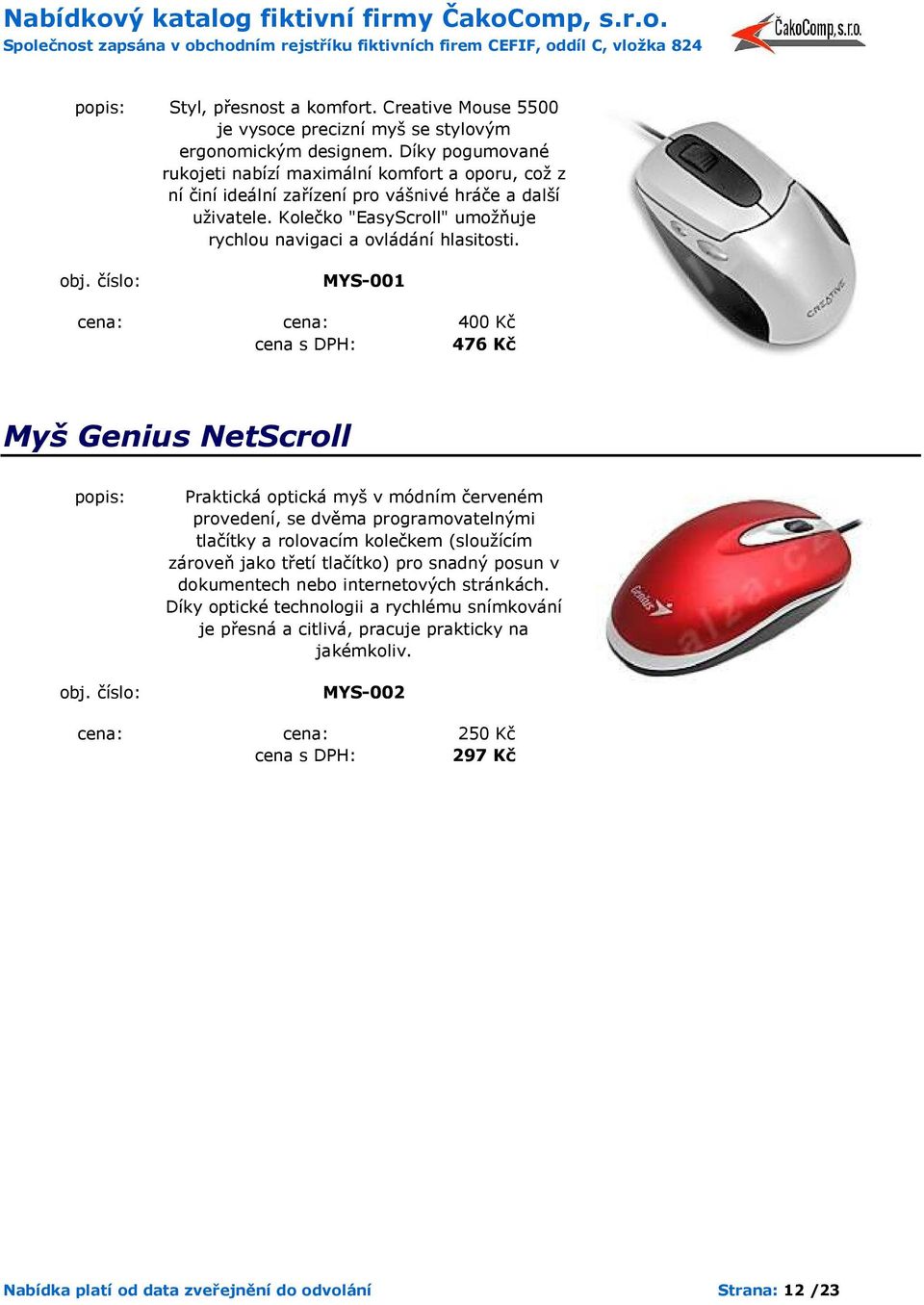 MYS-001 cena: cena: 400 Kč cena s DPH: 476 Kč Myš Genius NetScroll Praktická optická myš v módním červeném provedení, se dvěma programovatelnými tlačítky a rolovacím kolečkem (sloužícím zároveň